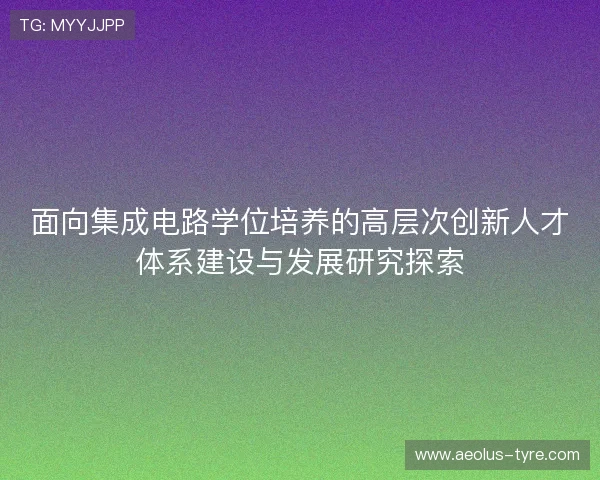 面向集成电路学位培养的高层次创新人才体系建设与发展研究探索 面向集成电路学位培养的高层次创新人才体系建设与发展研究探索